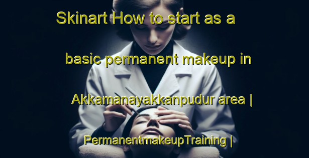 Skinart How to start as a basic permanent makeup in Akkamanayakkanpudur area | PermanentmakeupTraining | PermanentmakeupClasses | SkinartTraining-India